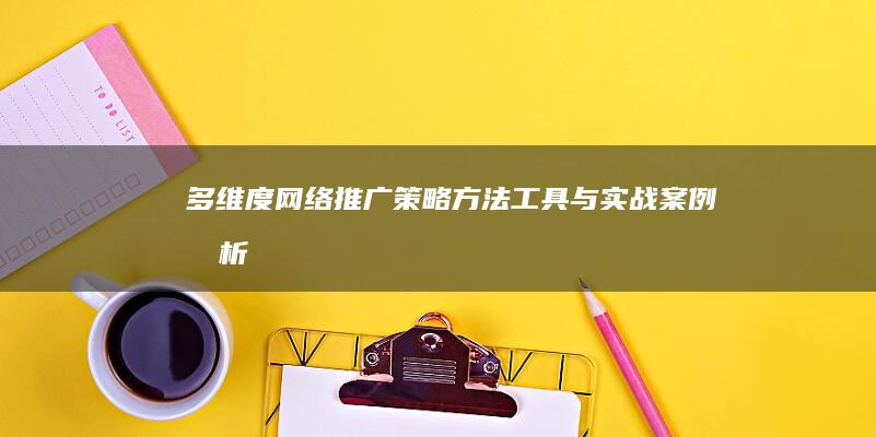 多维度网络推广策略：方法、工具与实战案例分析