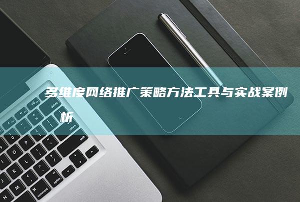 多维度网络推广策略：方法、工具与实战案例分析